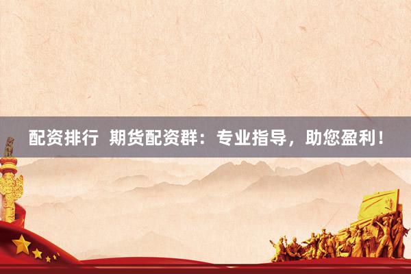 配资排行  期货配资群：专业指导，助您盈利！