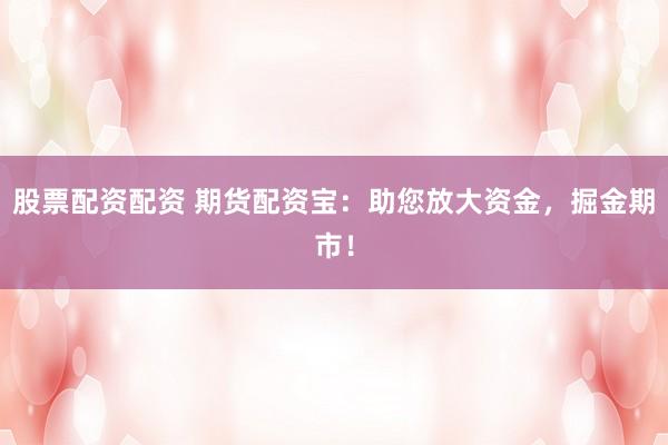 股票配资配资 期货配资宝：助您放大资金，掘金期市！
