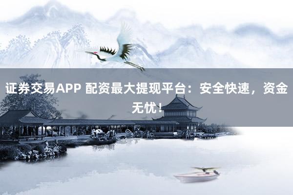 证券交易APP 配资最大提现平台：安全快速，资金无忧！