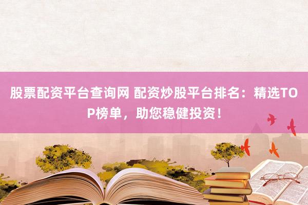 股票配资平台查询网 配资炒股平台排名：精选TOP榜单，助您稳健投资！