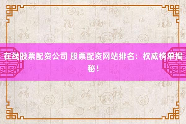 在线股票配资公司 股票配资网站排名：权威榜单揭秘！
