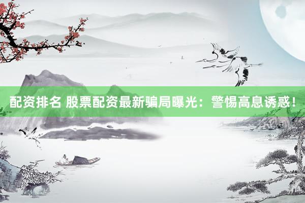 配资排名 股票配资最新骗局曝光：警惕高息诱惑！