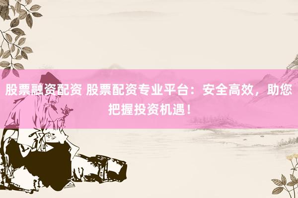 股票融资配资 股票配资专业平台：安全高效，助您把握投资机遇！