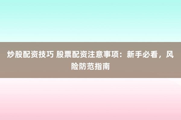 炒股配资技巧 股票配资注意事项：新手必看，风险防范指南