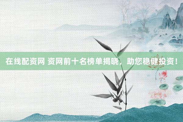 在线配资网 资网前十名榜单揭晓，助您稳健投资！