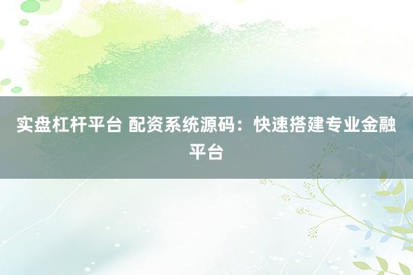 实盘杠杆平台 配资系统源码：快速搭建专业金融平台