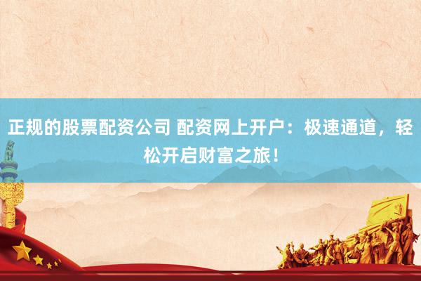 正规的股票配资公司 配资网上开户：极速通道，轻松开启财富之旅！