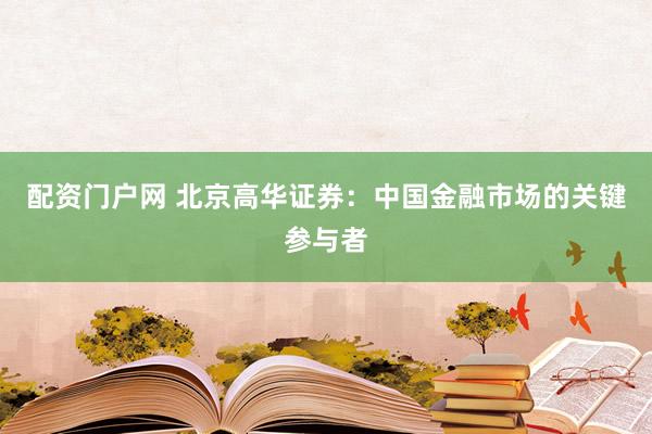 配资门户网 北京高华证券:中国金融市场的关键参与者