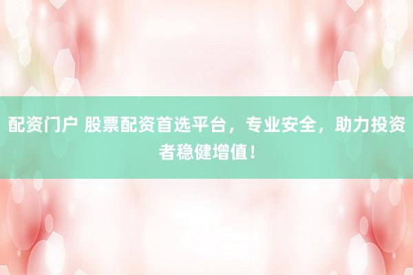 配资门户 股票配资首选平台，专业安全，助力投资者稳健增值！