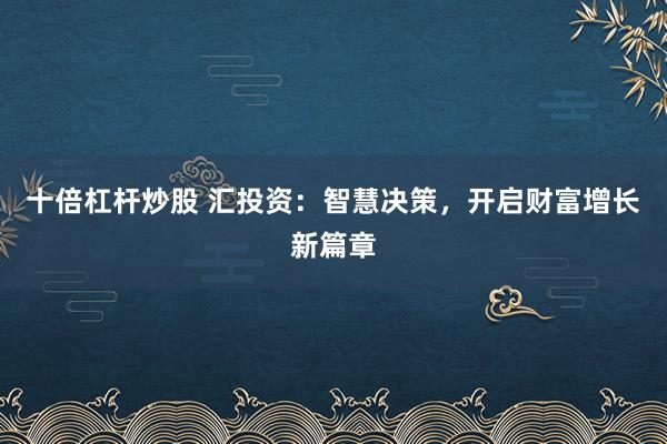 十倍杠杆炒股 汇投资：智慧决策，开启财富增长新篇章