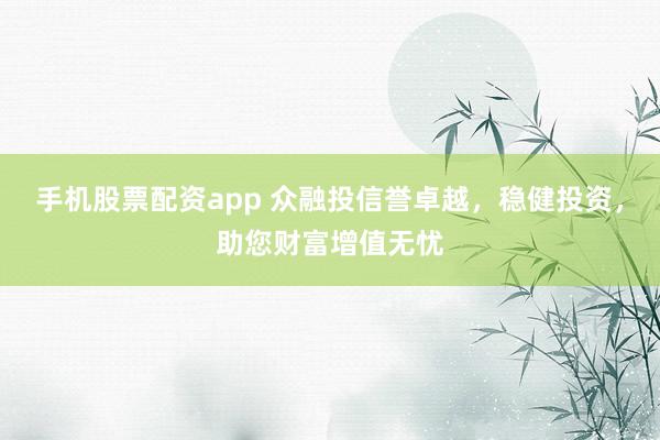 手机股票配资app 众融投信誉卓越，稳健投资，助您财富增值无忧