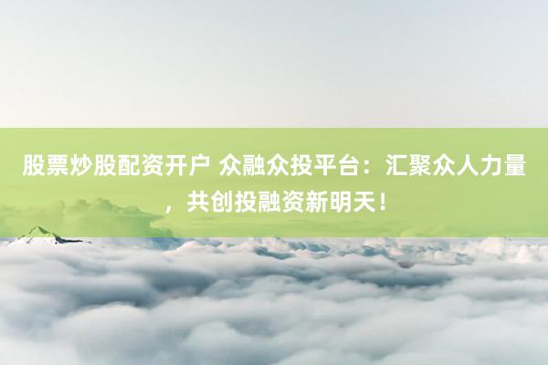 股票炒股配资开户 众融众投平台：汇聚众人力量，共创投融资新明天！
