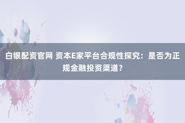 白银配资官网 资本E家平台合规性探究：是否为正规金融投资渠道？