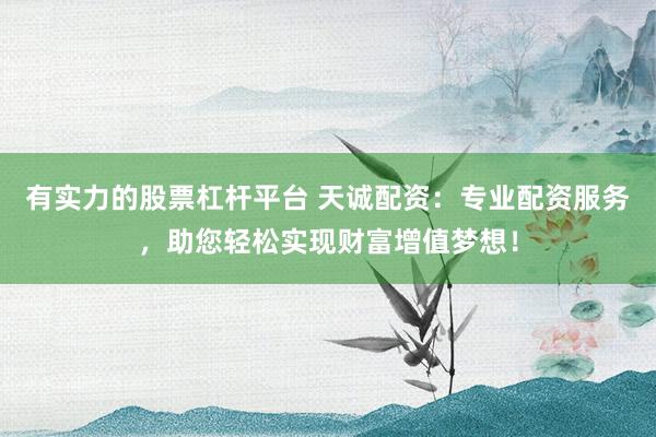 有实力的股票杠杆平台 天诚配资：专业配资服务，助您轻松实现财富增值梦想！