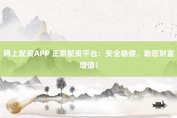 网上配资APP 正宗配资平台：安全稳健，助您财富增值！