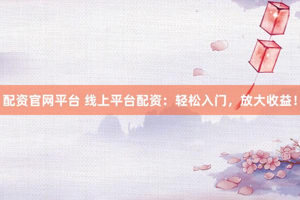配资官网平台 线上平台配资：轻松入门，放大收益！