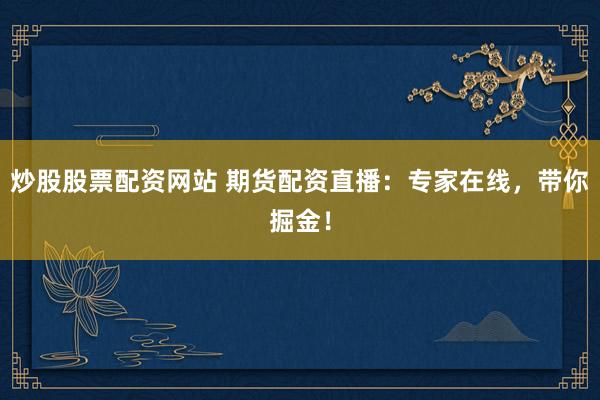 炒股股票配资网站 期货配资直播：专家在线，带你掘金！