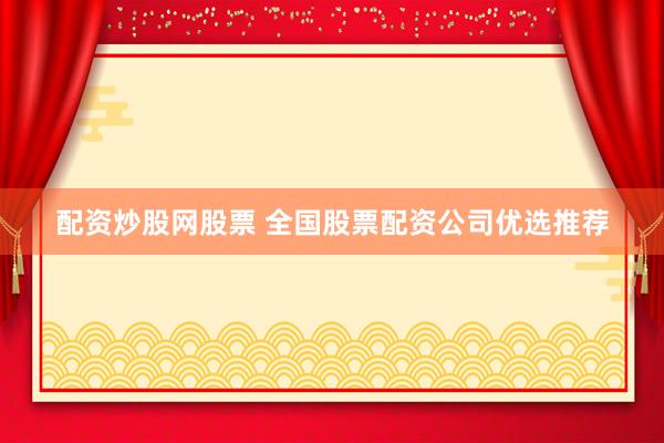 配资炒股网股票 全国股票配资公司优选推荐