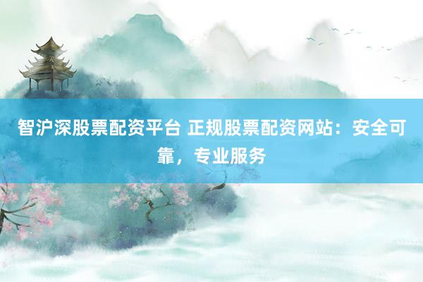 智沪深股票配资平台 正规股票配资网站：安全可靠，专业服务