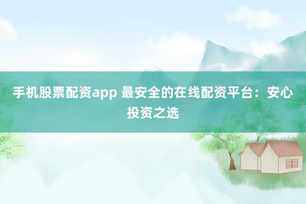 手机股票配资app 最安全的在线配资平台：安心投资之选