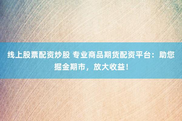 线上股票配资炒股 专业商品期货配资平台：助您掘金期市，放大收益！