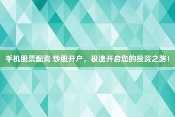 手机股票配资 炒股开户，极速开启您的投资之路！