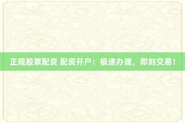 正规股票配资 配资开户：极速办理，<a href=