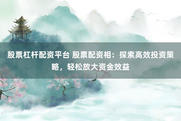 股票杠杆配资平台 股票配资相：探索高效投资策略，轻松放大资金效益