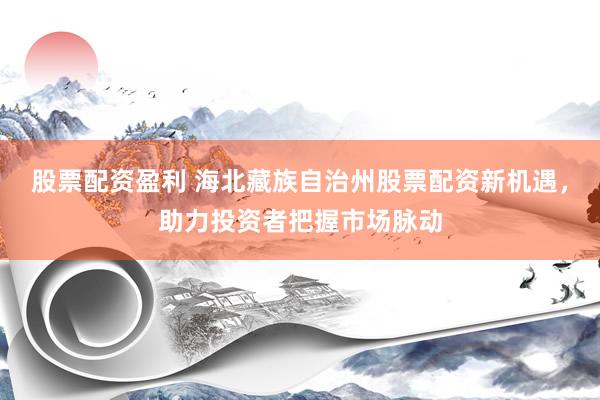 股票配资盈利 海北藏族自治州股票配资新机遇，助力投资者把握市场脉动