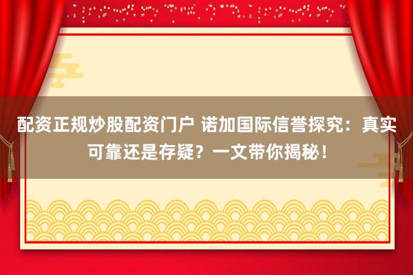 配资正规炒股配资门户 诺加国际信誉探究：真实可靠还是存疑？一文带你揭秘！