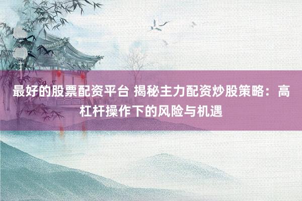 最好的股票配资平台 揭秘主力配资炒股策略：高杠杆操作下的风险与机遇