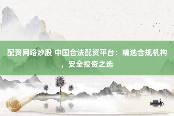 配资网络炒股 中国合法配资平台：精选合规机构，安全投资之选