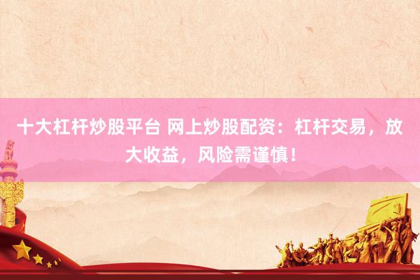 十大杠杆炒股平台 网上炒股配资：杠杆交易，放大收益，风险需谨慎！