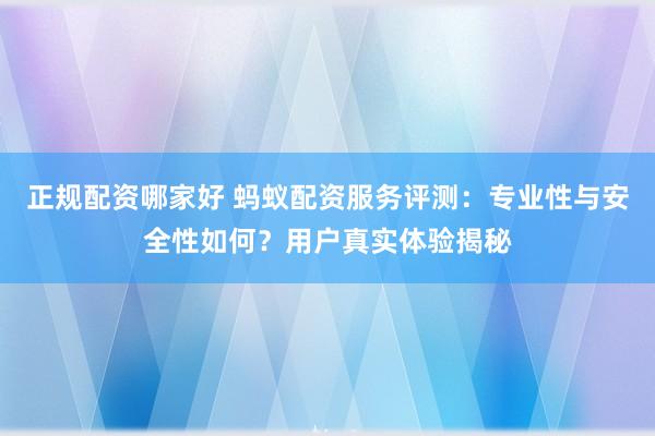 正规配资哪家好 蚂蚁配资服务评测:专业性与安全性如何?用户真实体验揭秘