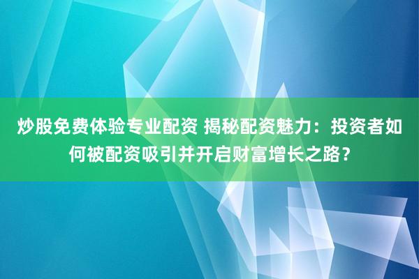 炒股免费体验专业配资 揭秘配资魅力：投资者如何被配资吸引并开启财富增长之路？
