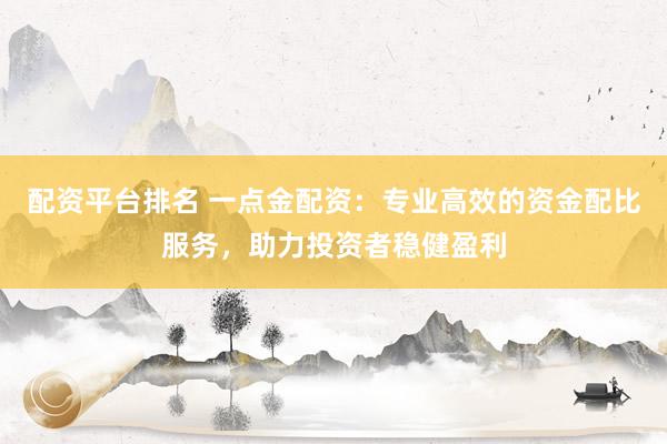 配资平台排名 一点金配资：专业高效的资金配比服务，助力投资者稳健盈利