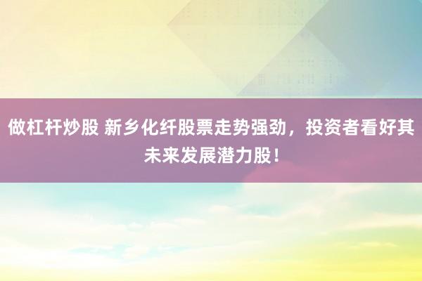 做杠杆炒股 新乡化纤股票走势强劲，投资者看好其未来发展潜力股！