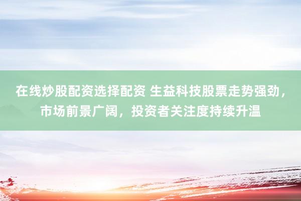 在线炒股配资选择配资 生益科技股票走势强劲,市场前景广阔,投资者关注度持续升温