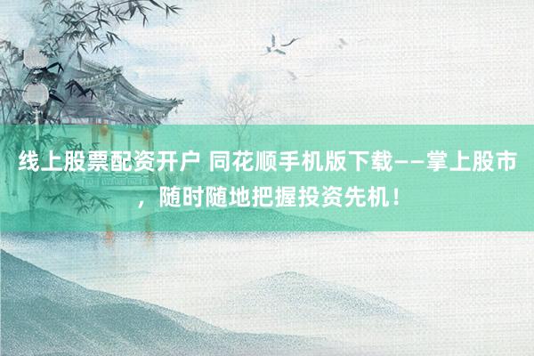 线上股票配资开户 同花顺手机版下载——掌上股市，随时随地把握投资先机！