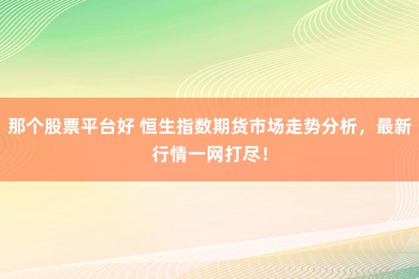 那个股票平台好 恒生指数期货市场走势分析，最新行情一网打尽！