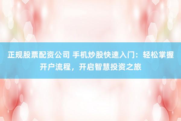 正规股票配资公司 手机炒股快速入门：轻松掌握开户流程，开启智慧投资之旅