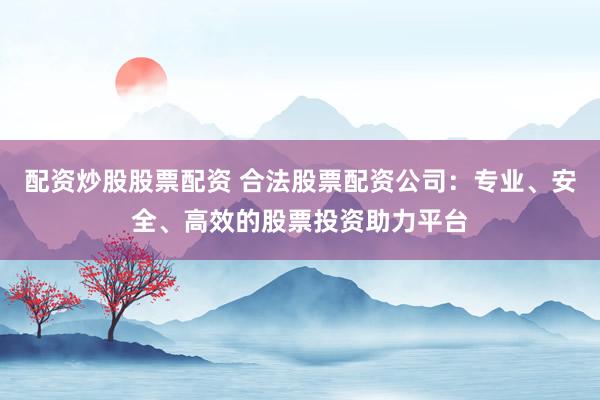 配资炒股股票配资 合法股票配资公司：专业、安全、高效的股票投资助力平台