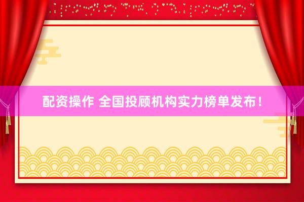配资操作 全国投顾机构实力榜单发布！