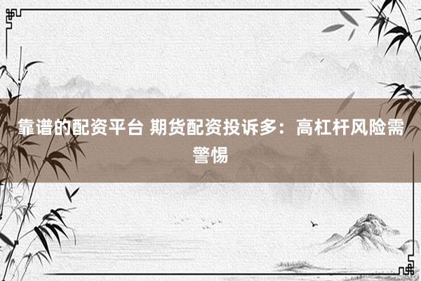 靠谱的配资平台 期货配资投诉多：高杠杆风险需警惕