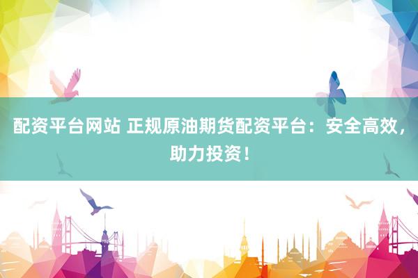 配资平台网站 正规原油期货配资平台:安全高效,助力投资!