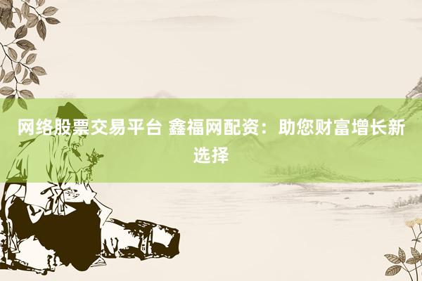网络股票交易平台 鑫福网配资：助您财富增长新选择
