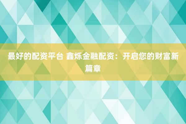 最好的配资平台 鑫烁金融配资：开启您的财富新篇章