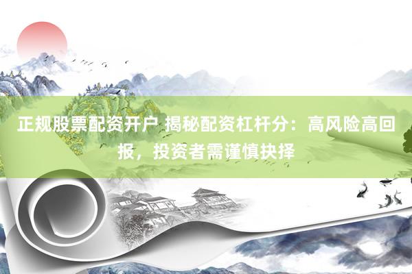 正规股票配资开户 揭秘配资杠杆分：高风险高回报，投资者需谨慎抉择