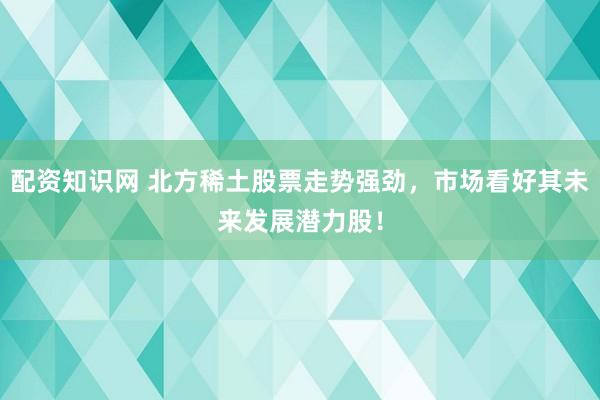 配资知识网 北方稀土股票走势强劲,市场看好其未来发展潜力股!