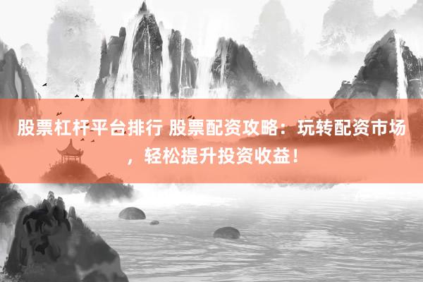 股票杠杆平台排行 股票配资攻略：玩转配资市场，轻松提升投资收益！